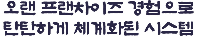 오랜 프랜차이즈 경험으로 탄탄하게 체계화된 시스템